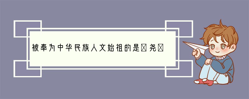 被奉为中华民族人文始祖的是①尧②黄帝③皇帝④炎帝[ ]A、①②B、②④C、①④D、③